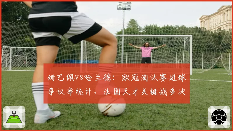 姆巴佩vs哈兰德：欧冠淘汰赛进球争议率统计，法国天才关键战多次越位获利
