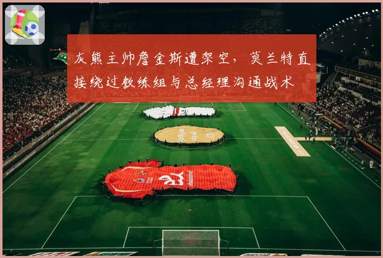 灰熊主帅詹金斯遭架空，莫兰特直接绕过教练组与总经理沟通战术
