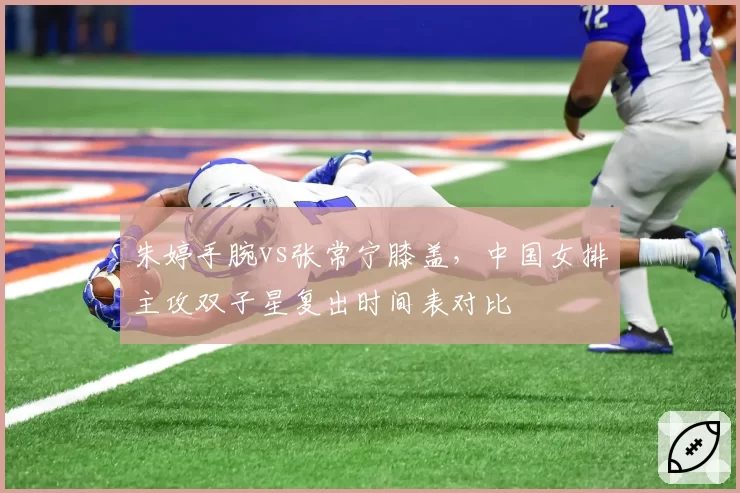 朱婷手腕vs张常宁膝盖，中国女排主攻双子星复出时间表对比