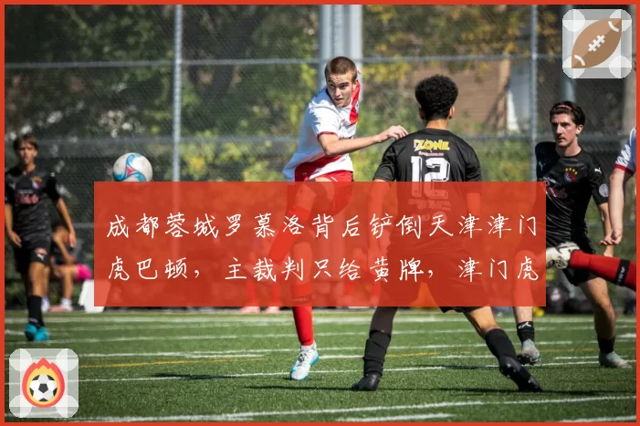 成都蓉城罗慕洛背后铲倒天津津门虎巴顿，主裁判只给黄牌，津门虎队医指责对方动作过激
