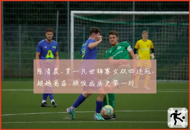 陈清晨_贾一凡世锦赛女双四连冠，超越葛菲_顾俊成历史第一对