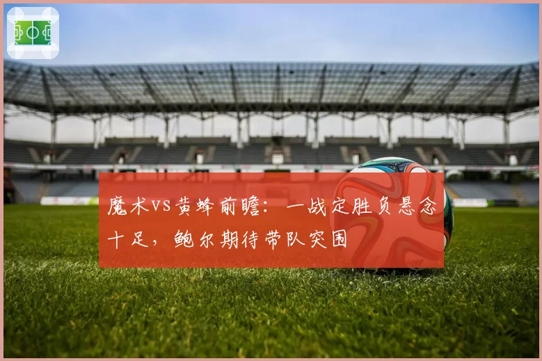 魔术vs黄蜂前瞻：一战定胜负悬念十足，鲍尔期待带队突围