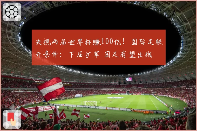 央视两届世界杯赚100亿!国际足联开条件:下届扩军 国足有望出线