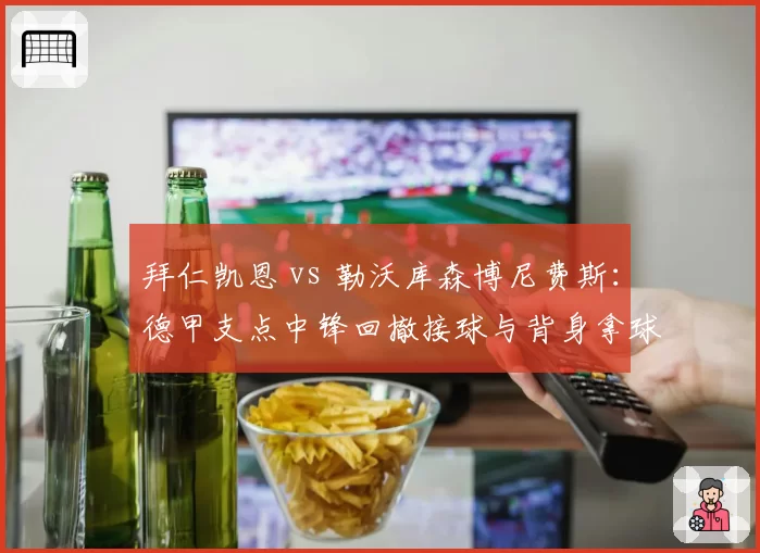 拜仁凯恩 vs 勒沃库森博尼费斯：德甲支点中锋回撤接球与背身拿球数据对决