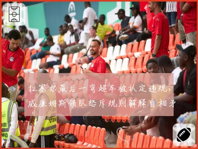 拉塞尔最后一弯超车被认定违规，威廉姆斯领队怒斥规则解释自相矛盾