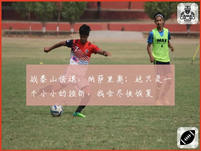 战泰山伤退，纳萨里奥：这只是一个小小的挫折，我会尽快恢复