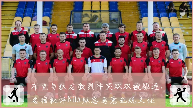 布克与狄龙激烈冲突双双被驱逐,名宿批评NBA纵容恶意犯规文化