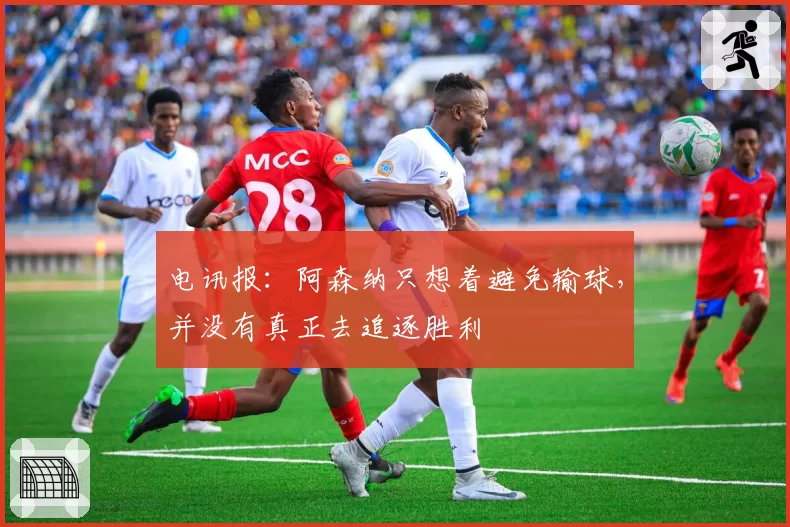 电讯报：阿森纳只想着避免输球，并没有真正去追逐胜利