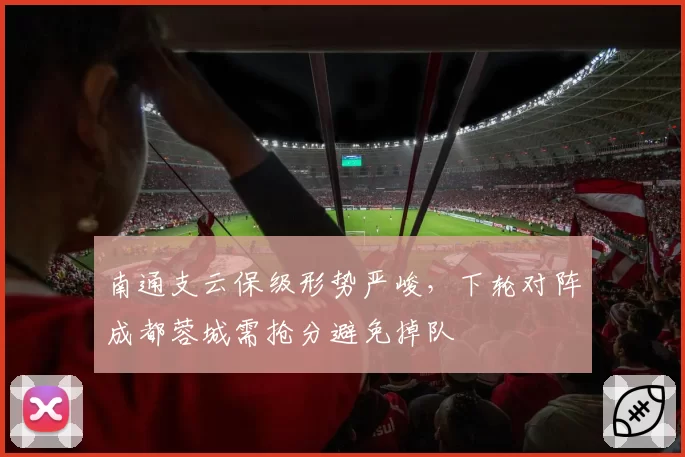南通支云保级形势严峻，下轮对阵成都蓉城需抢分避免掉队