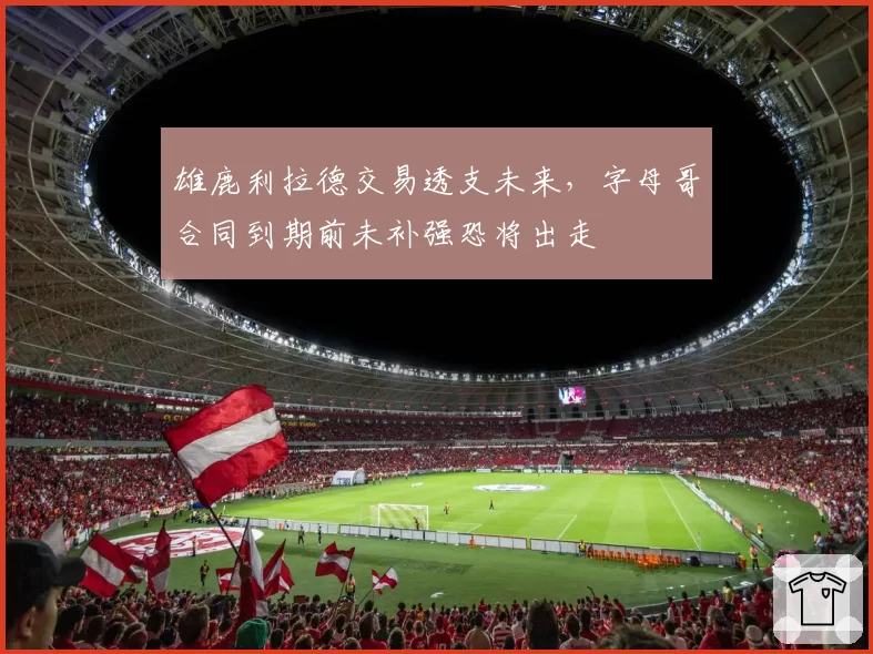 雄鹿利拉德交易透支未来,字母哥合同到期前未补强恐将出走