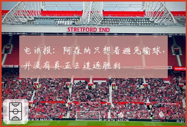 电讯报：阿森纳只想着避免输球，并没有真正去追逐胜利