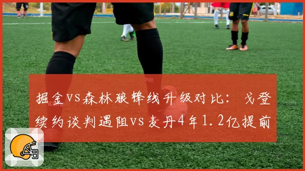 掘金vs森林狼锋线升级对比：戈登续约谈判遇阻vs麦丹4年1.2亿提前锁定