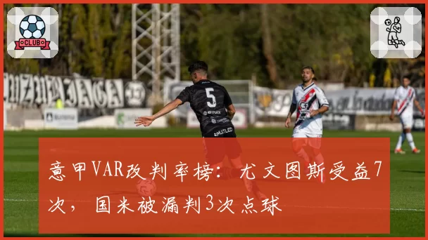 意甲VAR改判率榜：尤文图斯受益7次，国米被漏判3次点球