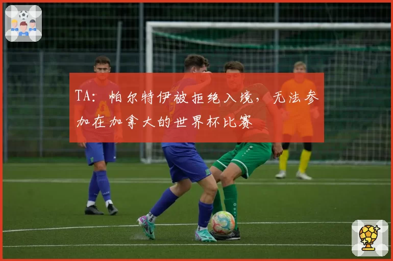 TA：帕尔特伊被拒绝入境，无法参加在加拿大的世界杯比赛