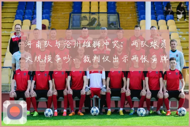河南队与沧州雄狮冲突：两队球员大规模争吵，裁判仅出示两张黄牌平息，但此前类似冲突却红牌罚下两人