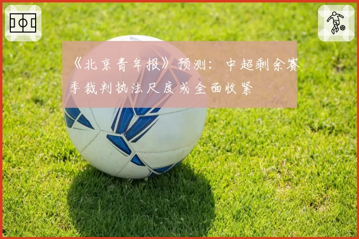 《北京青年报》预测：中超剩余赛季裁判执法尺度或全面收紧
