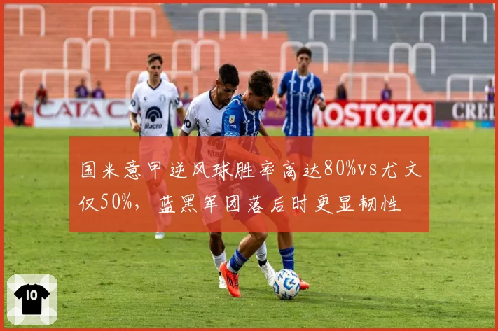 国米意甲逆风球胜率高达80%vs尤文仅50%，蓝黑军团落后时更显韧性