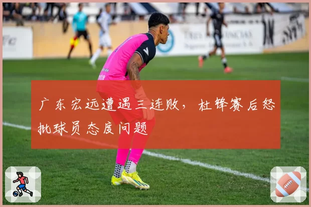 广东宏远遭遇三连败，杜锋赛后怒批球员态度问题