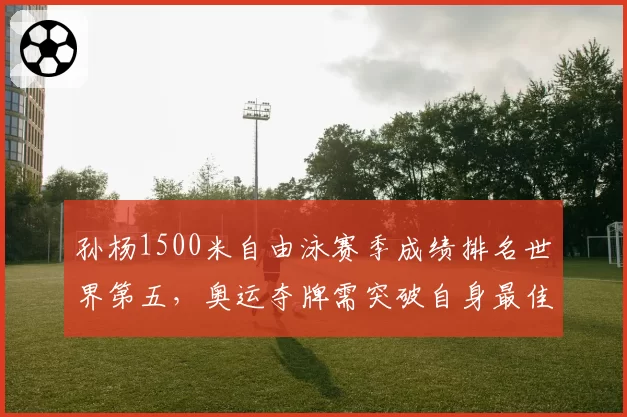 孙杨1500米自由泳赛季成绩排名世界第五,奥运夺牌需突破自身最佳