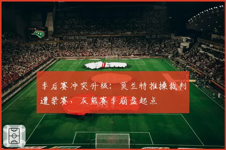季后赛冲突升级：莫兰特推搡裁判遭禁赛，灰熊赛季崩盘起点