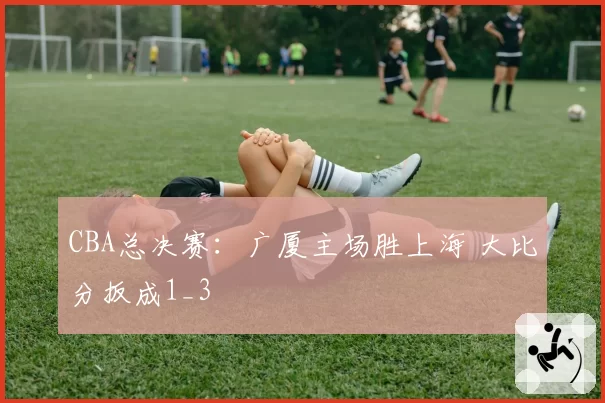 CBA总决赛：广厦主场胜上海 大比分扳成1_3