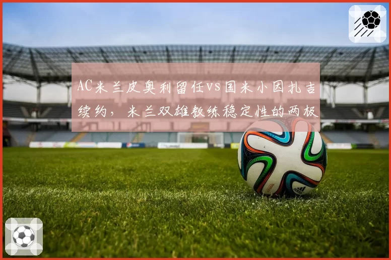 AC米兰皮奥利留任vs国米小因扎吉续约，米兰双雄教练稳定性的两极分化