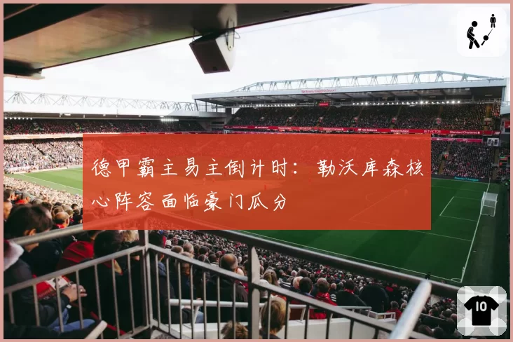 德甲霸主易主倒计时：勒沃库森核心阵容面临豪门瓜分