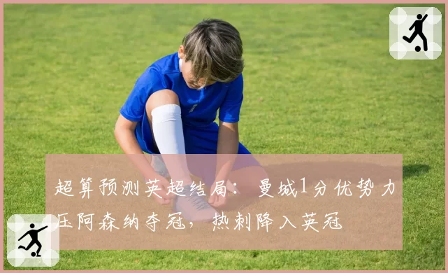 超算预测英超结局:曼城1分优势力压阿森纳夺冠,热刺降入英冠