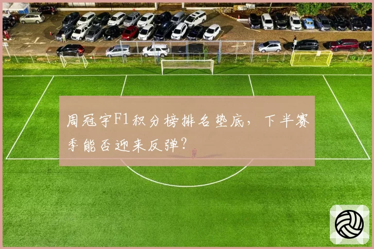 周冠宇F1积分榜排名垫底,下半赛季能否迎来反弹?