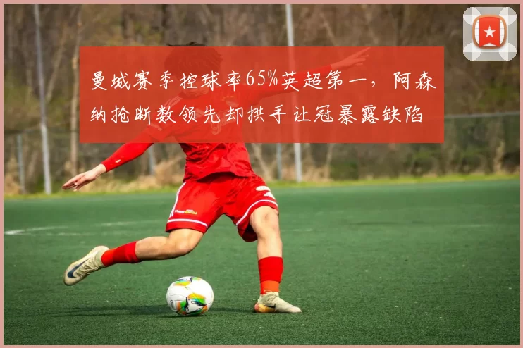 曼城赛季控球率65%英超第一，阿森纳抢断数领先却拱手让冠暴露缺陷