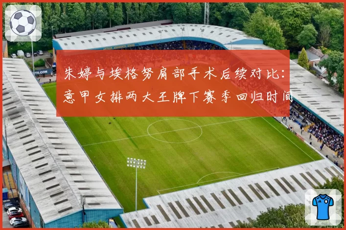 朱婷与埃格努肩部手术后续对比：意甲女排两大王牌下赛季回归时间预测