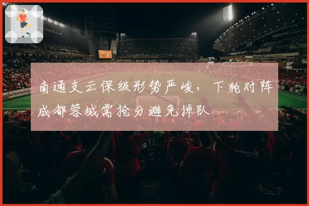 南通支云保级形势严峻，下轮对阵成都蓉城需抢分避免掉队
