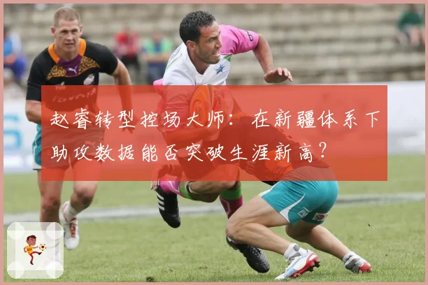赵睿转型控场大师：在新疆体系下助攻数据能否突破生涯新高？
