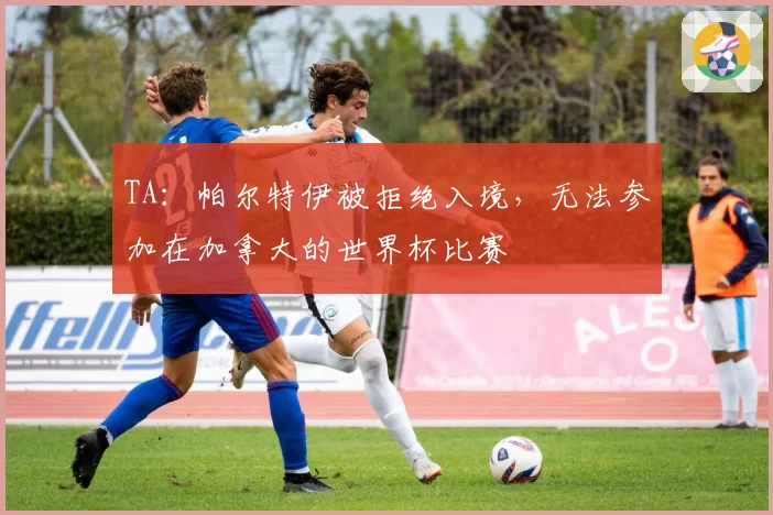 TA:帕尔特伊被拒绝入境,无法参加在加拿大的世界杯比赛