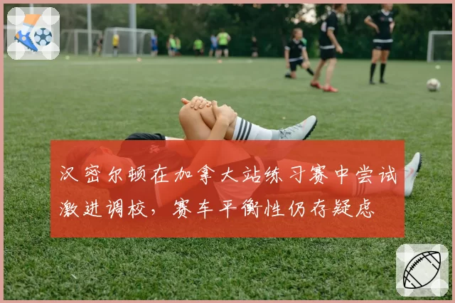 汉密尔顿在加拿大站练习赛中尝试激进调校,赛车平衡性仍存疑虑
