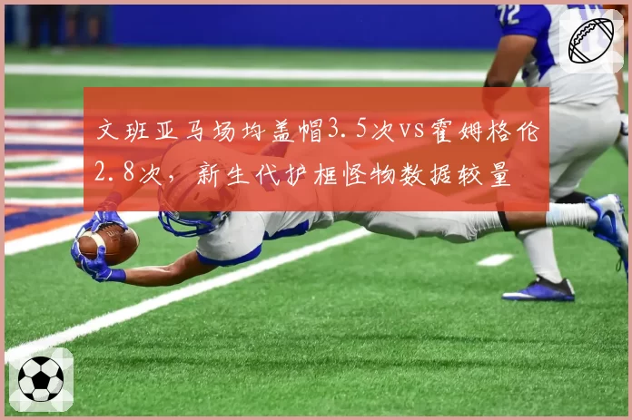 文班亚马场均盖帽3.5次vs霍姆格伦2.8次，新生代护框怪物数据较量