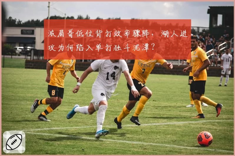 浓眉哥低位背打效率骤降，湖人进攻为何陷入单打独斗泥潭？