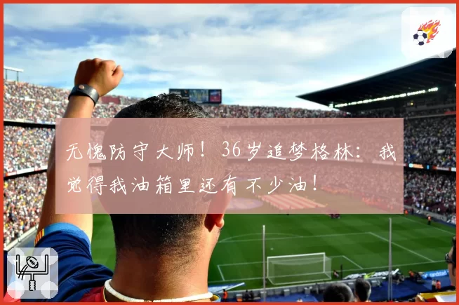 无愧防守大师！36岁追梦格林：我觉得我油箱里还有不少油！