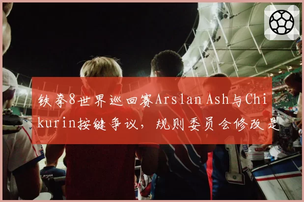 铁拳8世界巡回赛Arslan Ash与Chikurin按键争议，规则委员会修改是否公平？
