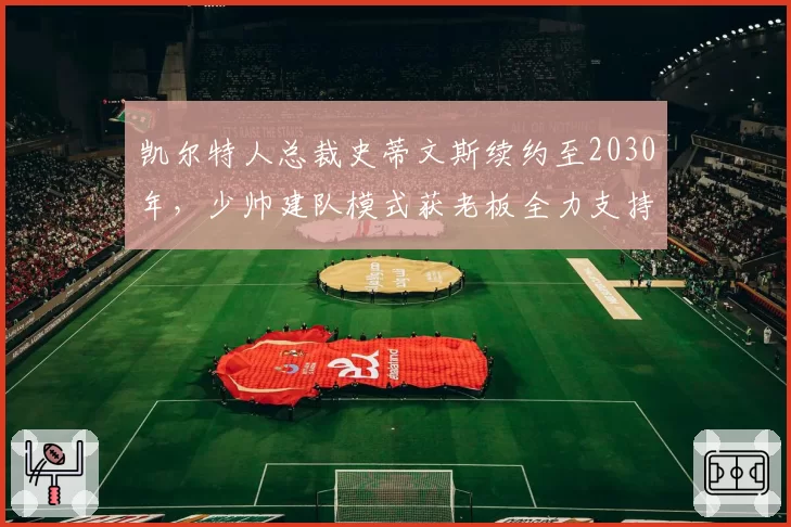 凯尔特人总裁史蒂文斯续约至2030年,少帅建队模式获老板全力支持
