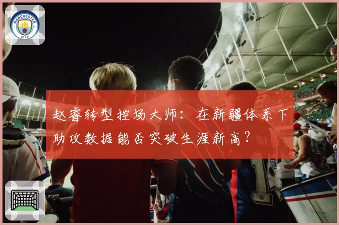 赵睿转型控场大师：在新疆体系下助攻数据能否突破生涯新高？