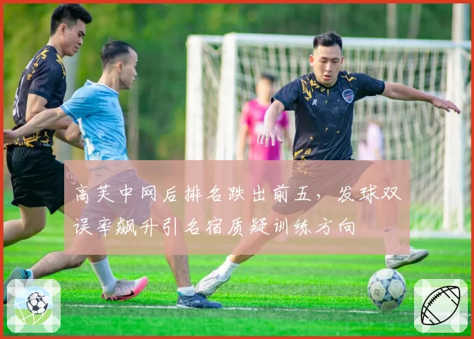 高芙中网后排名跌出前五,发球双误率飙升引名宿质疑训练方向