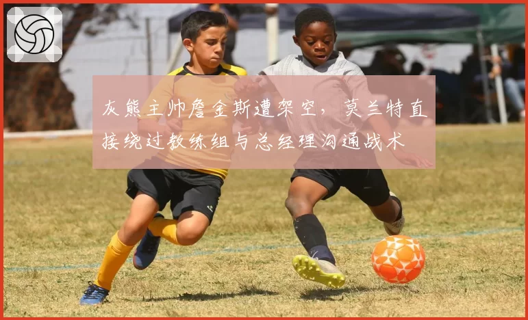 灰熊主帅詹金斯遭架空，莫兰特直接绕过教练组与总经理沟通战术