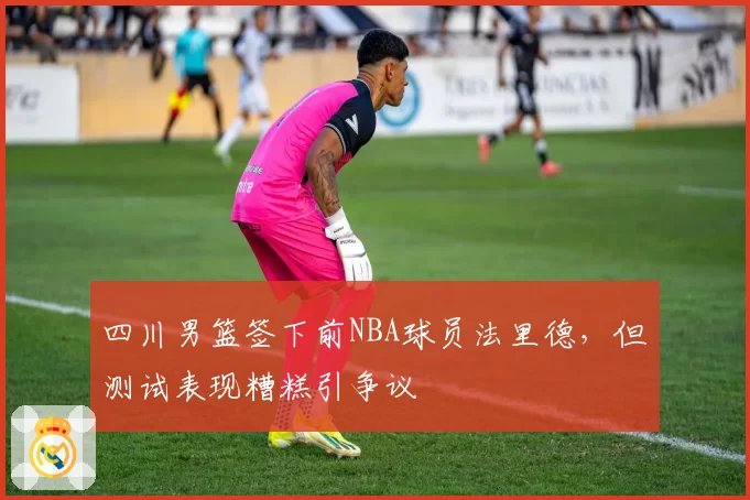四川男篮签下前NBA球员法里德，但测试表现糟糕引争议