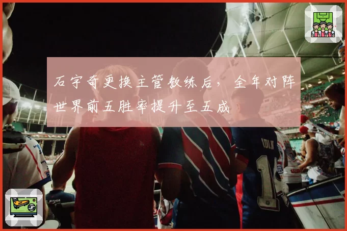 石宇奇更换主管教练后，全年对阵世界前五胜率提升至五成