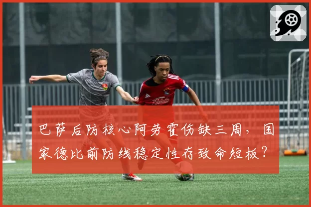 巴萨后防核心阿劳霍伤缺三周,国家德比前防线稳定性存致命短板?