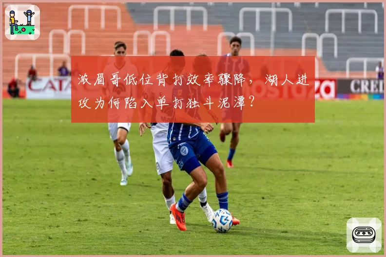 浓眉哥低位背打效率骤降，湖人进攻为何陷入单打独斗泥潭？