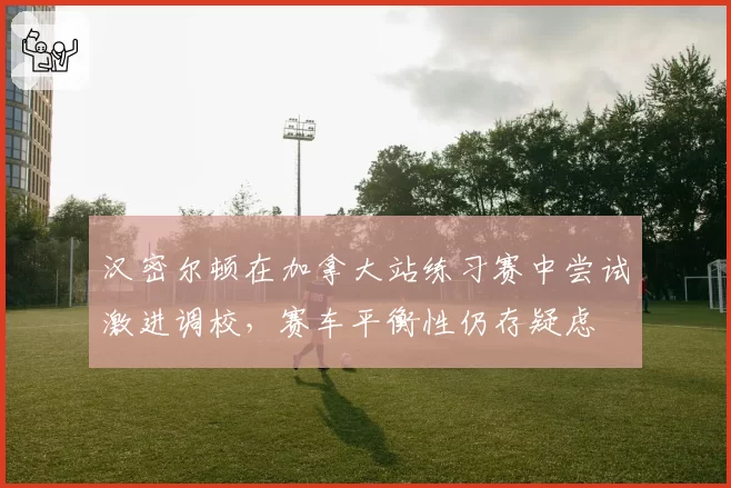 汉密尔顿在加拿大站练习赛中尝试激进调校，赛车平衡性仍存疑虑