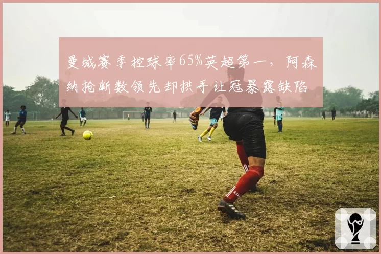 曼城赛季控球率65%英超第一，阿森纳抢断数领先却拱手让冠暴露缺陷