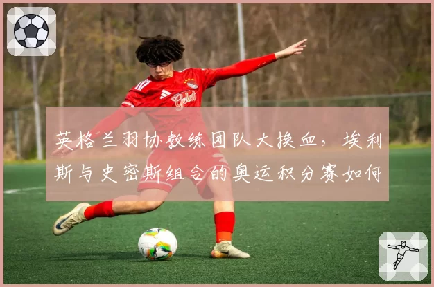 英格兰羽协教练团队大换血,埃利斯与史密斯组合的奥运积分赛如何突围?